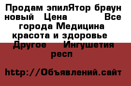 Продам эпилЯтор браун новый › Цена ­ 1 500 - Все города Медицина, красота и здоровье » Другое   . Ингушетия респ.